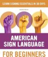 American Sign Language For Beginners: Learn Signing Essentials In 30 Days