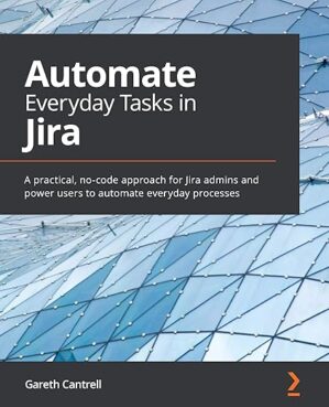 Automate Everyday Tasks In Jira: A Practical, No-Code Approach For Jira Admins And Power Users To Automate Everyday Processes