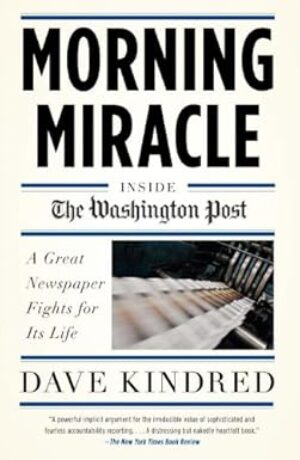 Morning Miracle: Inside the Washington Post A Great Newspaper Fights for Its Life by Dave Kindred