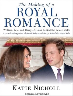The Making Of A Royal Romance: William, Kate, And Harry–A Look Behind The Palace Walls By Katie Nicholl
