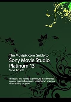 The Muvipix.com Guide To Sony Movie Studio Platinum 13: The Tools, And How To Use Them, To Make Movies On Your Personal Computer With Sony's Amazing Video Editing Program